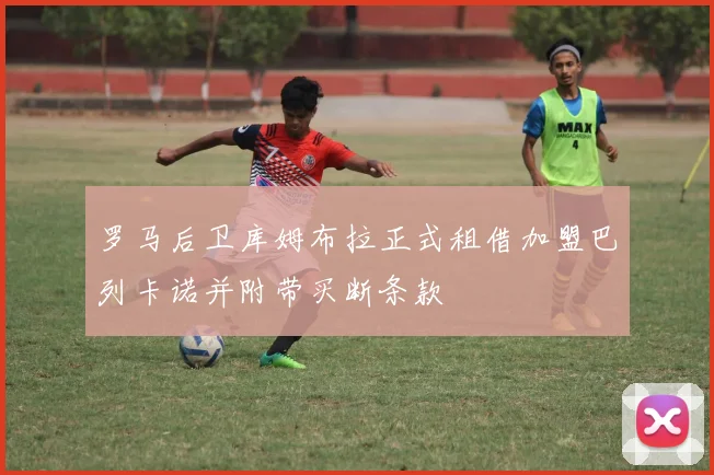 罗马后卫库姆布拉正式租借加盟巴列卡诺并附带买断条款