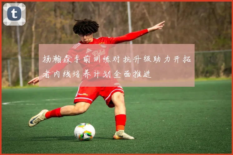 杨瀚森季前训练对抗升级助力开拓者内线培养计划全面推进