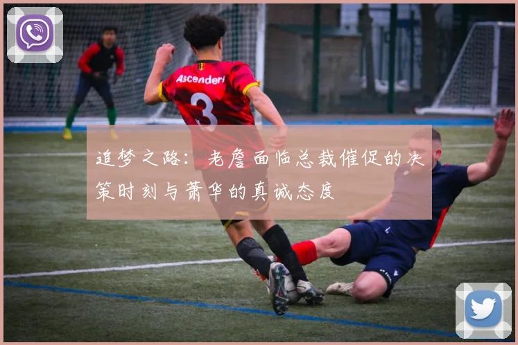 追梦之路：老詹面临总裁催促的决策时刻与萧华的真诚态度