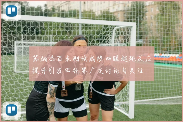 苏炳添百米测试成绩回暖起跑反应提升引发田径界广泛讨论与关注