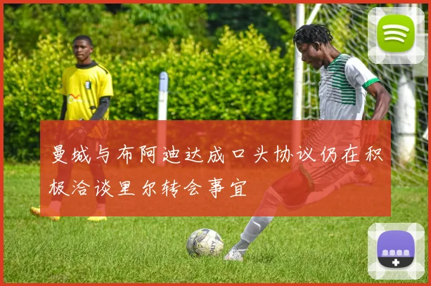 曼城与布阿迪达成口头协议仍在积极洽谈里尔转会事宜