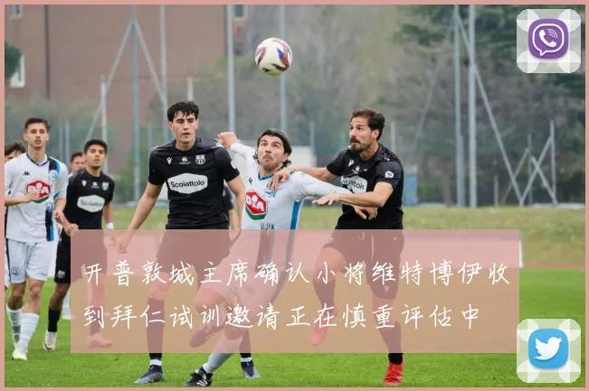 开普敦城主席确认小将维特博伊收到拜仁试训邀请正在慎重评估中