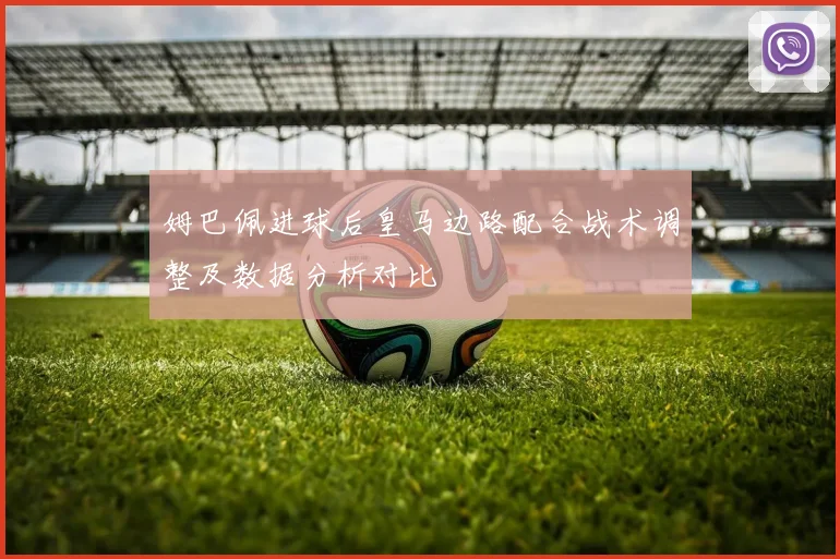 姆巴佩进球后皇马边路配合战术调整及数据分析对比