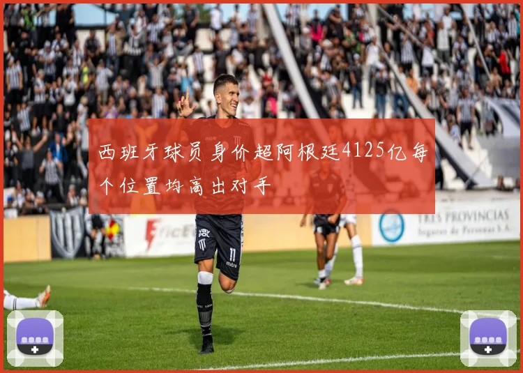 西班牙球员身价超阿根廷4125亿每个位置均高出对手