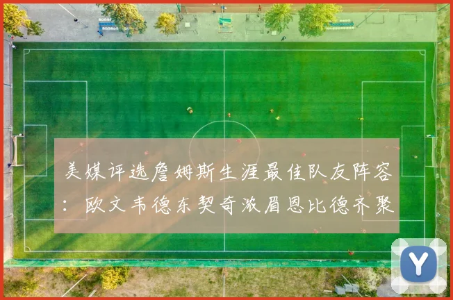 美媒评选詹姆斯生涯最佳队友阵容：欧文韦德东契奇浓眉恩比德齐聚一堂