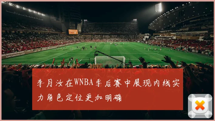 李月汝在WNBA季后赛中展现内线实力角色定位更加明确