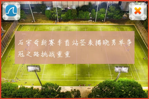 石宇奇新赛季首站签表揭晓男单争冠之路挑战重重