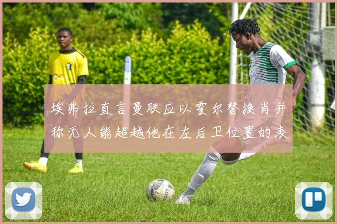 埃弗拉直言曼联应以霍尔替换肖并称无人能超越他在左后卫位置的表现