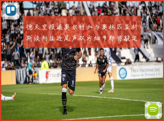 德天空报道奥尔特加与奥林匹亚科斯谈判接近尾声双方细节即将敲定