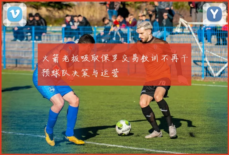 火箭老板吸取保罗交易教训不再干预球队决策与运营